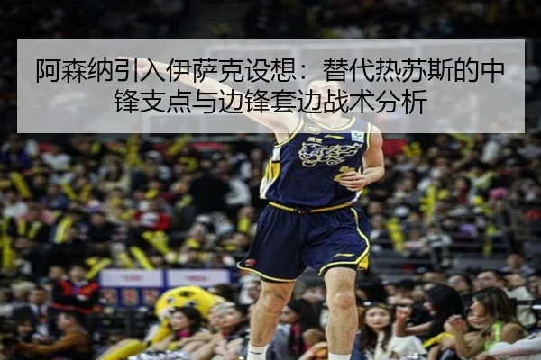 阿森纳引入伊萨克设想：替代热苏斯的中锋支点与边锋套边战术分析