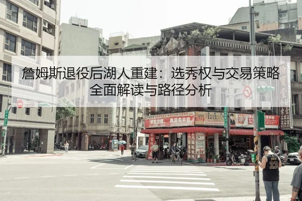 詹姆斯退役后湖人重建：选秀权与交易策略全面解读与路径分析