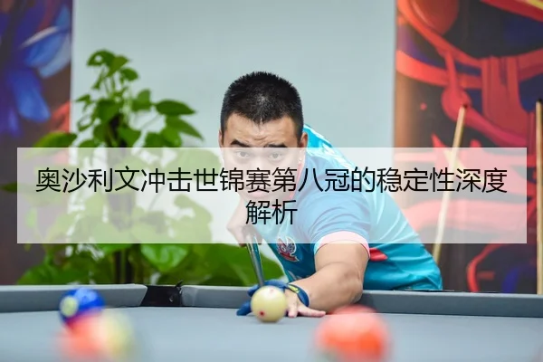 奥沙利文冲击世锦赛第八冠的稳定性深度解析