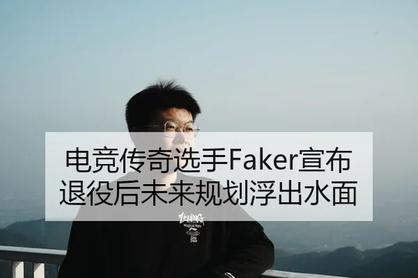 电竞传奇选手Faker宣布退役后未来规划浮出水面