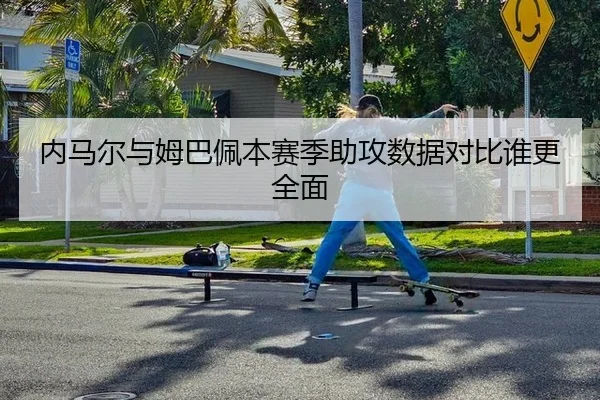 内马尔与姆巴佩本赛季助攻数据对比谁更全面