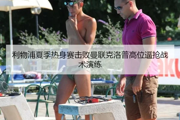 利物浦夏季热身赛击败曼联克洛普高位逼抢战术演练