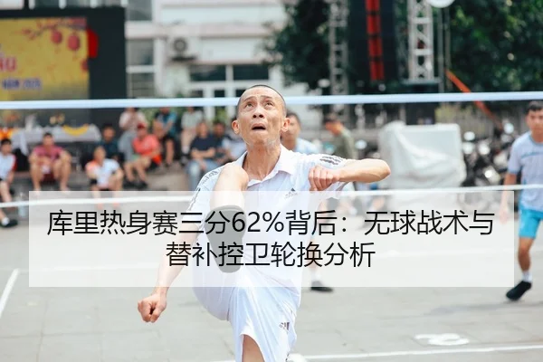 库里热身赛三分62%背后：无球战术与替补控卫轮换分析