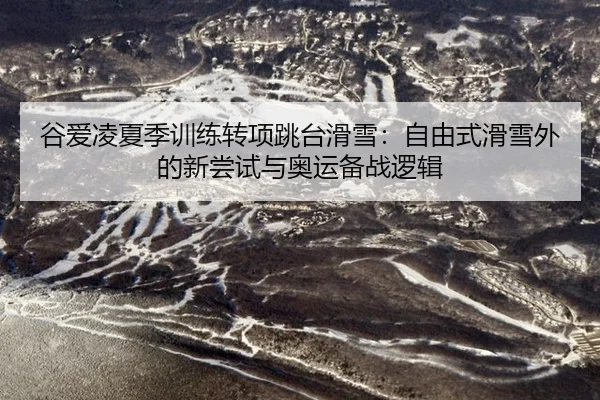 谷爱凌夏季训练转项跳台滑雪：自由式滑雪外的新尝试与奥运备战逻辑