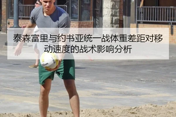 泰森富里与约书亚统一战体重差距对移动速度的战术影响分析